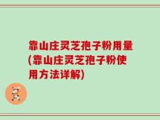 靠山庄灵芝孢子粉用量(靠山庄灵芝孢子粉使用方法详解)