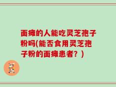 面瘫的人能吃灵芝孢子粉吗(能否食用灵芝孢子粉的面瘫患者？)
