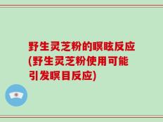 野生灵芝粉的瞑眩反应(野生灵芝粉使用可能引发瞑目反应)