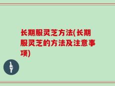 长期服灵芝方法(长期服灵芝的方法及注意事项)