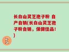 长白山灵芝孢子粉 自产自销(长白山灵芝孢子粉自销，保健佳品！)