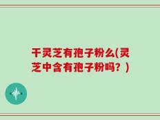 干灵芝有孢子粉么(灵芝中含有孢子粉吗？)