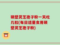 硕壁灵芝孢子粉一天吃几粒(每日适量食用硕壁灵芝孢子粉)
