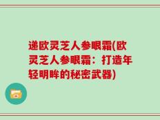 递欧灵芝人参眼霜(欧灵芝人参眼霜：打造年轻明眸的秘密武器)