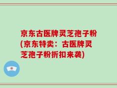 京东古医牌灵芝孢子粉(京东特卖：古医牌灵芝孢子粉折扣来袭)
