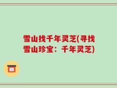 雪山找千年灵芝(寻找雪山珍宝：千年灵芝)