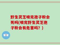 野生灵芝喷完孢子粉会死吗(喷完野生灵芝孢子粉会有危害吗？)