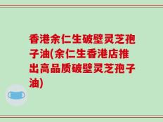 香港余仁生破壁灵芝孢子油(余仁生香港店推出高品质破壁灵芝孢子油)