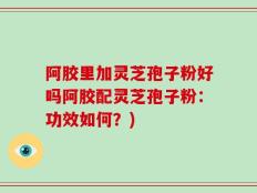 阿胶里加灵芝孢子粉好吗阿胶配灵芝孢子粉：功效如何？)