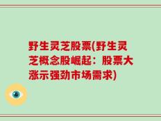 野生灵芝股票(野生灵芝概念股崛起：股票大涨示强劲市场需求)