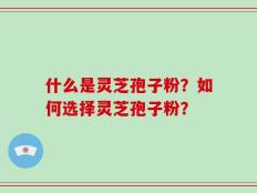 什么是灵芝孢子粉？如何选择灵芝孢子粉？