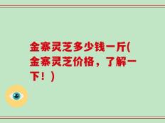金寨灵芝多少钱一斤(金寨灵芝价格，了解一下！)
