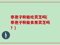 非孢子粉能吃灵芝吗(非孢子粉能食用灵芝吗？)