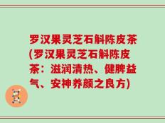 罗汉果灵芝石斛陈皮茶(罗汉果灵芝石斛陈皮茶：滋润清热、健脾益气、安神养颜之良方)