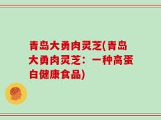 青岛大勇肉灵芝(青岛大勇肉灵芝：一种高蛋白健康食品)