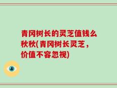青冈树长的灵芝值钱么秋秋(青冈树长灵芝，价值不容忽视)