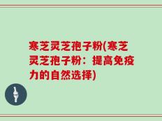 寒芝灵芝孢子粉(寒芝灵芝孢子粉：提高免疫力的自然选择)