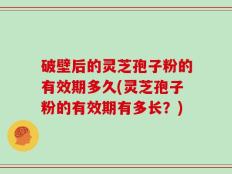 破壁后的灵芝孢子粉的有效期多久(灵芝孢子粉的有效期有多长？)