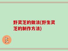野灵芝的做法(野生灵芝的制作方法)