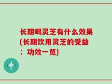 长期喝灵芝有什么效果(长期饮用灵芝的受益：功效一览)