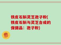 铁皮石斛灵芝孢子粉(铁皮石斛与灵芝合成的保健品：孢子粉)