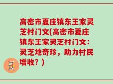 高密市夏庄镇东王家灵芝村门文(高密市夏庄镇东王家灵芝村门文：灵芝地奇珍，助力村民增收？)