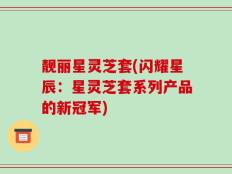 靓丽星灵芝套(闪耀星辰：星灵芝套系列产品的新冠军)