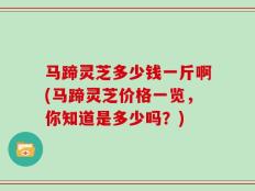 马蹄灵芝多少钱一斤啊(马蹄灵芝价格一览，你知道是多少吗？)