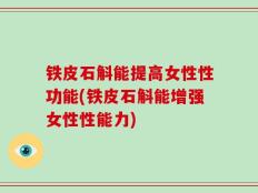 铁皮石斛能提高女性性功能(铁皮石斛能增强女性性能力)
