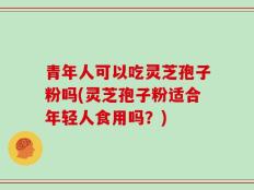 青年人可以吃灵芝孢子粉吗(灵芝孢子粉适合年轻人食用吗？)