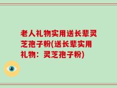 老人礼物实用送长辈灵芝孢子粉(送长辈实用礼物：灵芝孢子粉)