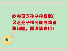 吃完灵芝孢子粉胃胀(灵芝孢子粉可能导致胃胀问题，需谨慎食用！)