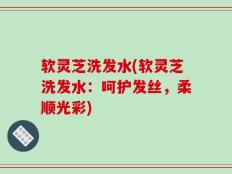 软灵芝洗发水(软灵芝洗发水：呵护发丝，柔顺光彩)