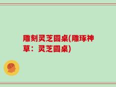 雕刻灵芝圆桌(雕琢神草：灵芝圆桌)