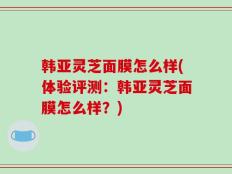 韩亚灵芝面膜怎么样(体验评测：韩亚灵芝面膜怎么样？)
