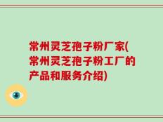 常州灵芝孢子粉厂家(常州灵芝孢子粉工厂的产品和服务介绍)