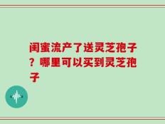 闺蜜流产了送灵芝孢子？哪里可以买到灵芝孢子