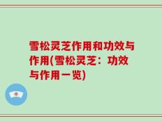 雪松灵芝作用和功效与作用(雪松灵芝：功效与作用一览)