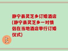 静宁县灵芝乡订婚酒店(静宁县灵芝乡一对情侣在当地酒店举行订婚仪式)
