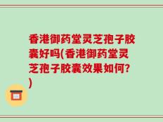 香港御药堂灵芝孢子胶囊好吗(香港御药堂灵芝孢子胶囊效果如何？)