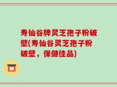 寿仙谷牌灵芝孢子粉破壁(寿仙谷灵芝孢子粉破壁，保健佳品)