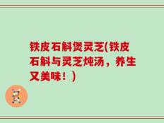 铁皮石斛煲灵芝(铁皮石斛与灵芝炖汤，养生又美味！)