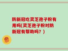 防新冠吃灵芝孢子粉有用吗(灵芝孢子粉对防新冠有帮助吗？)