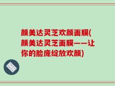 颜美达灵芝欢颜面膜(颜美达灵芝面膜——让你的脸庞绽放欢颜)