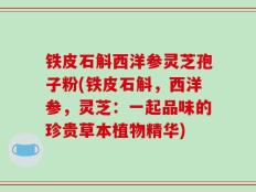 铁皮石斛西洋参灵芝孢子粉(铁皮石斛，西洋参，灵芝：一起品味的珍贵草本植物精华)