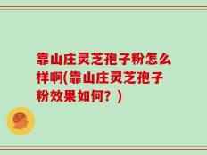 靠山庄灵芝孢子粉怎么样啊(靠山庄灵芝孢子粉效果如何？)