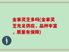金寨灵芝多吗(金寨灵芝充足供应，品种丰富，质量有保障)