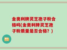 金奥利牌灵芝孢子粉合格吗(金奥利牌灵芝孢子粉质量是否合格？)