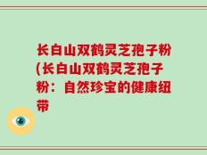 长白山双鹤灵芝孢子粉(长白山双鹤灵芝孢子粉：自然珍宝的健康纽带