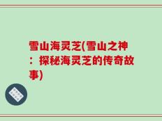 雪山海灵芝(雪山之神：探秘海灵芝的传奇故事)
